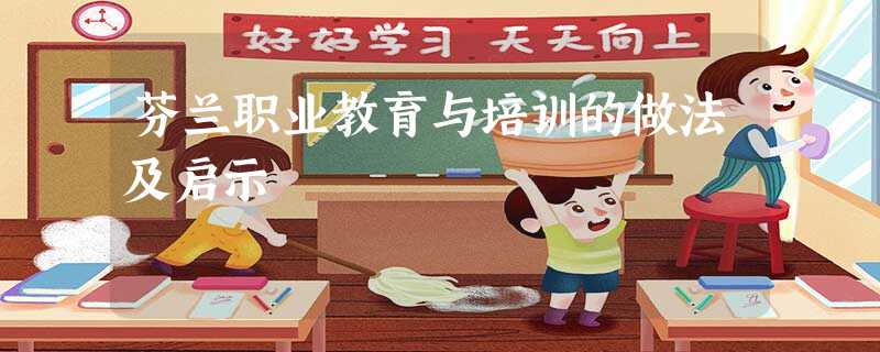 芬兰职业教育与培训的做法及启示 芬兰职业教育与培训的做法及启示