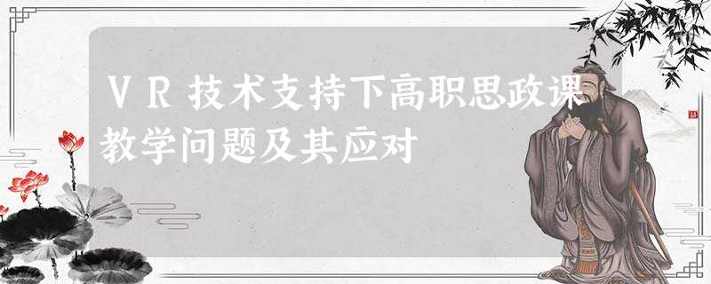 VR技术支持下高职思政课教学问题及其应对 VR技术支持下高职思政课教学问题及其应对