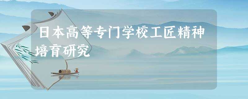 日本高等专门学校工匠精神培育研究 日本高等专门学校工匠精神培育研究