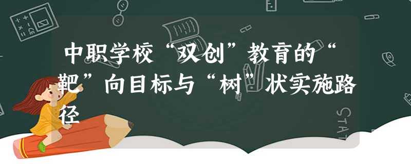 中职学校“双创”教育的“靶”向目标与“树”状实施路径 中职学校“双创”教育的“靶”向目标与“树”状实施路径