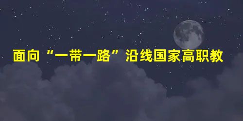 面向“一带一路”沿线国家高职教育教学标准输出实践研究与展望 面向“一带一路”沿线国家高职教育教学标准输出实践研究与展望