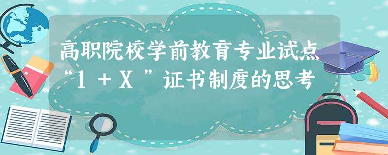 高职院校学前教育专业试点“1+X”证书制度的思考 高职院校学前教育专业试点“1+X”证书制度的思考