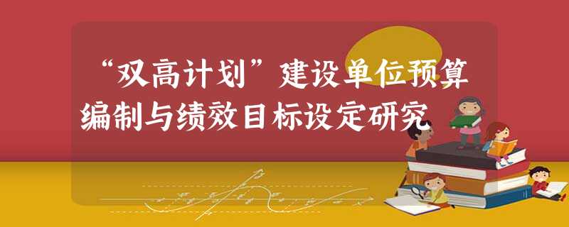 “双高计划”建设单位预算编制与绩效目标设定研究 “双高计划”建设单位预算编制与绩效目标设定研究