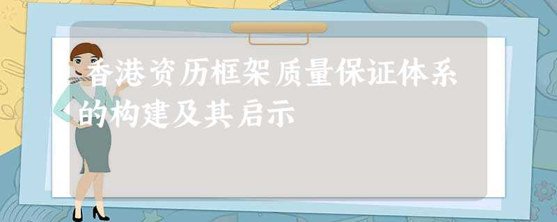 香港资历框架质量保证体系的构建及其启示 香港资历框架质量保证体系的构建及其启示