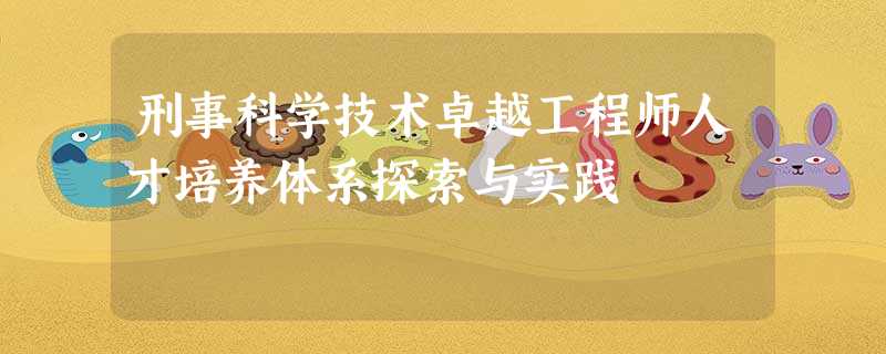 刑事科学技术卓越工程师人才培养体系探索与实践 刑事科学技术卓越工程师人才培养体系探索与实践