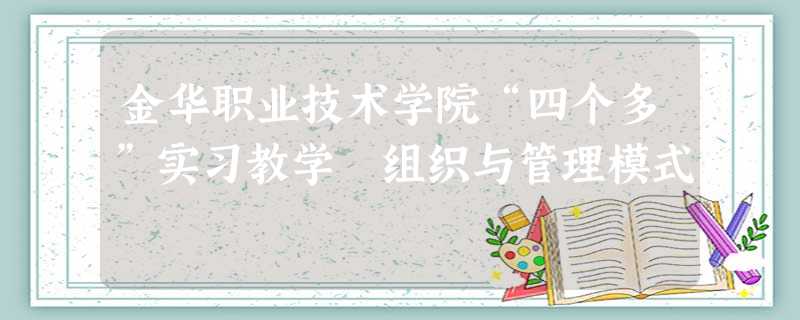 金华职业技术学院“四个多”实习教学 组织与管理模式 金华职业技术学院“四个多”实习教学 组织与管理模式