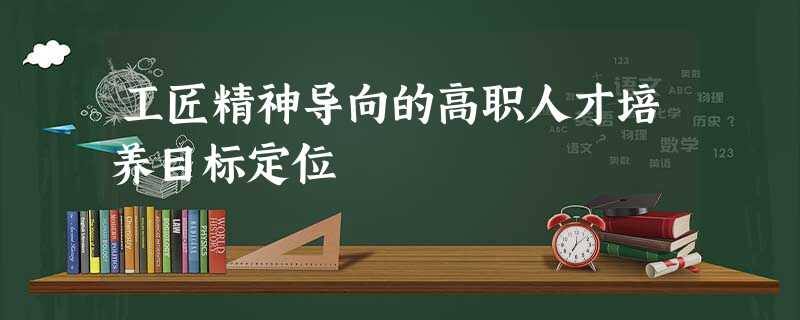 工匠精神导向的高职人才培养目标定位 工匠精神导向的高职人才培养目标定位