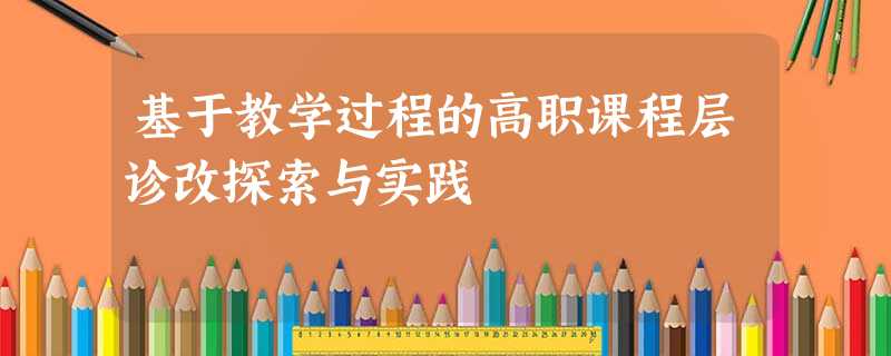基于教学过程的高职课程层诊改探索与实践 基于教学过程的高职课程层诊改探索与实践
