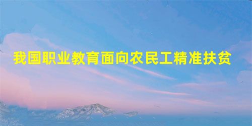 我国职业教育面向农民工精准扶贫的价值、举措及展望 我国职业教育面向农民工精准扶贫的价值、举措及展望