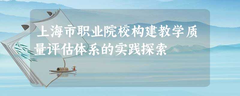 上海市职业院校构建教学质量评估体系的实践探索 上海市职业院校构建教学质量评估体系的实践探索