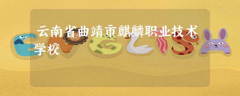 云南省曲靖市麒麟职业技术学校 云南省曲靖市麒麟职业技术学校