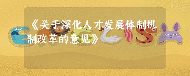 《关于深化人才发展体制机制改革的意见》 《关于深化人才发展体制机制改革的意见》