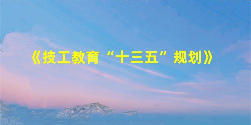 《技工教育“十三五”规划》 《技工教育“十三五”规划》