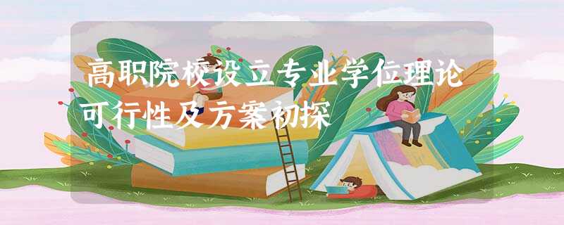 高职院校设立专业学位理论可行性及方案初探 高职院校设立专业学位理论可行性及方案初探