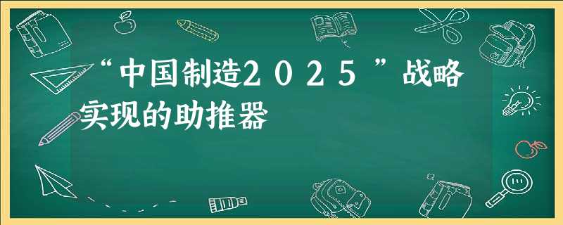 “中国制造2025”战略实现的助推器 “中国制造2025”战略实现的助推器