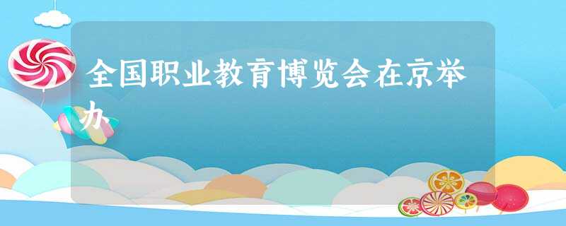 全国职业教育博览会在京举办 全国职业教育博览会在京举办