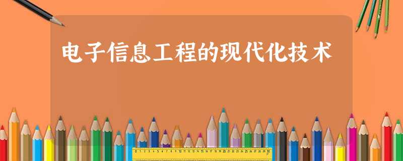 电子信息工程的现代化技术 电子信息工程的现代化技术