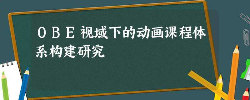 OBE视域下的动画课程体系构建研究 OBE视域下的动画课程体系构建研究