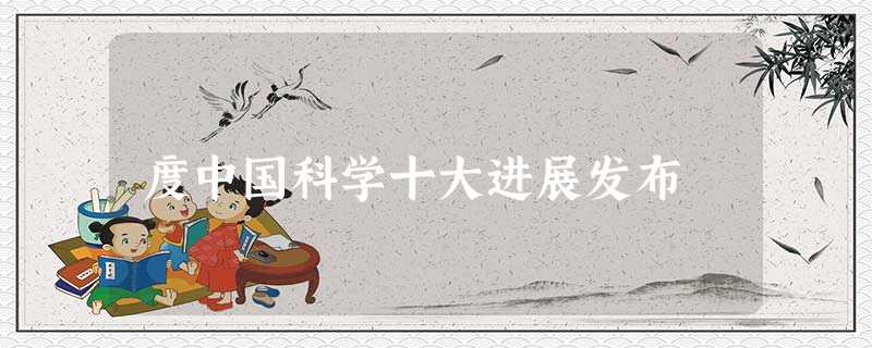 度中国科学十大进展发布 度中国科学十大进展发布