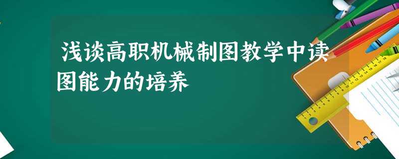 浅谈高职机械制图教学中读图能力的培养 浅谈高职机械制图教学中读图能力的培养