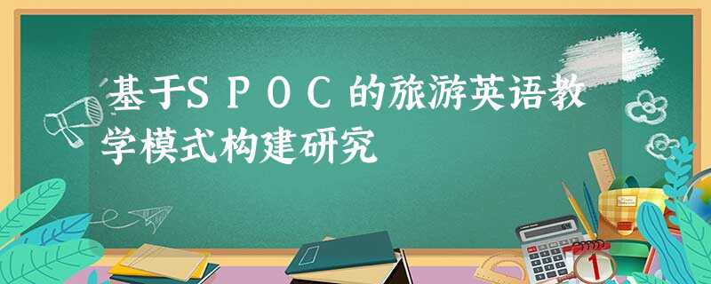 基于SPOC的旅游英语教学模式构建研究 基于SPOC的旅游英语教学模式构建研究