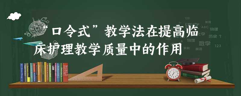 “口令式”教学法在提高临床护理教学质量中的作用 “口令式”教学法在提高临床护理教学质量中的作用