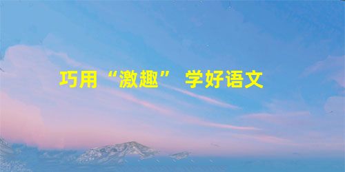 巧用“激趣” 学好语文 巧用“激趣” 学好语文