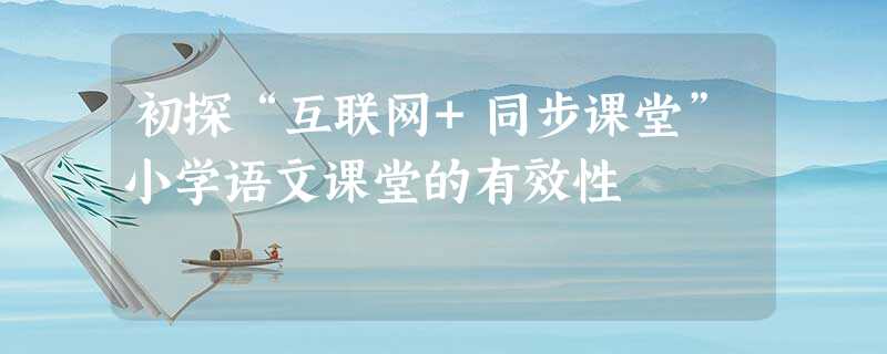 初探“互联网+同步课堂”小学语文课堂的有效性 初探“互联网+同步课堂”小学语文课堂的有效性