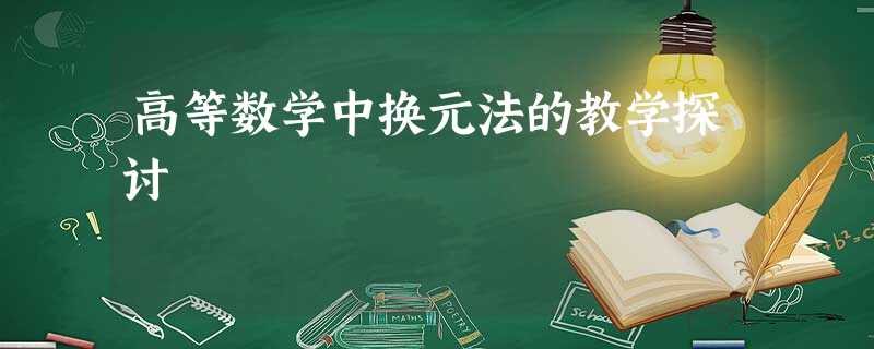 高等数学中换元法的教学探讨 高等数学中换元法的教学探讨