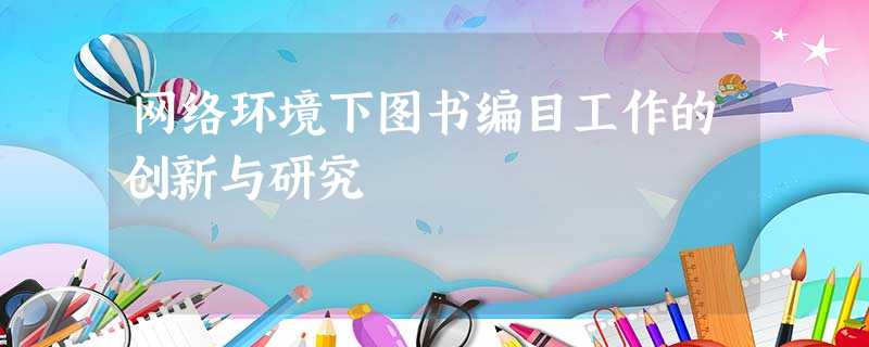 网络环境下图书编目工作的创新与研究 网络环境下图书编目工作的创新与研究