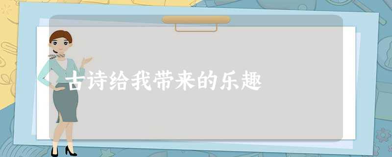 古诗给我带来的乐趣 古诗给我带来的乐趣