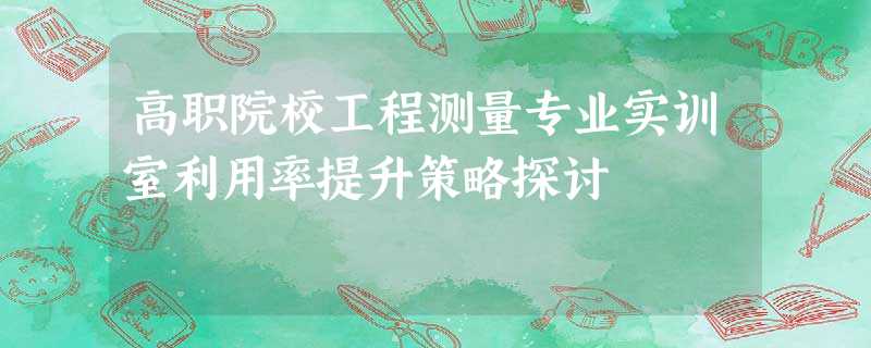 高职院校工程测量专业实训室利用率提升策略探讨 高职院校工程测量专业实训室利用率提升策略探讨