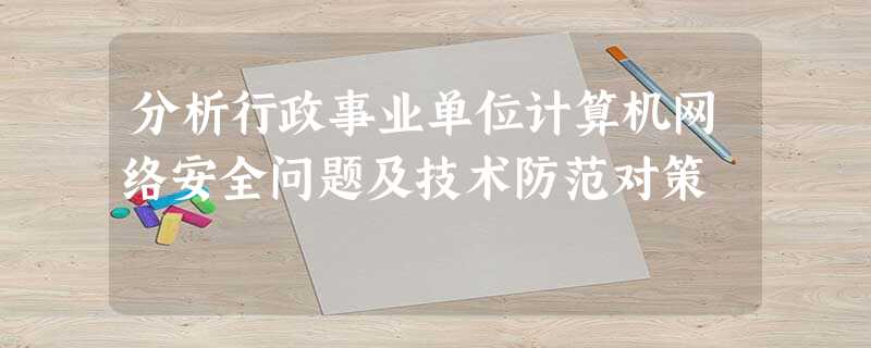 分析行政事业单位计算机网络安全问题及技术防范对策 分析行政事业单位计算机网络安全问题及技术防范对策