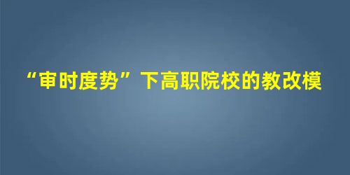 “审时度势”下高职院校的教改模式 “审时度势”下高职院校的教改模式