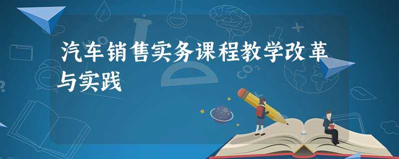 汽车销售实务课程教学改革与实践 汽车销售实务课程教学改革与实践