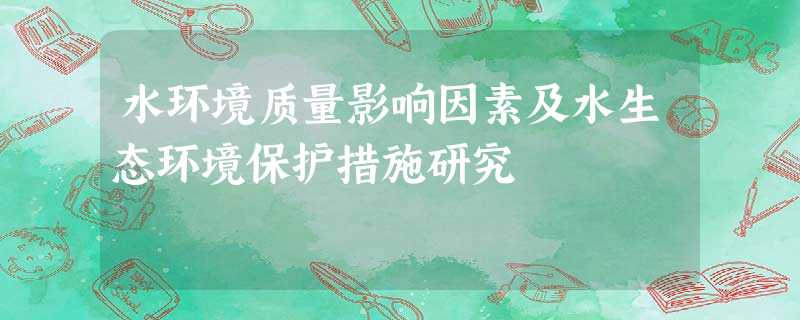 水环境质量影响因素及水生态环境保护措施研究 水环境质量影响因素及水生态环境保护措施研究