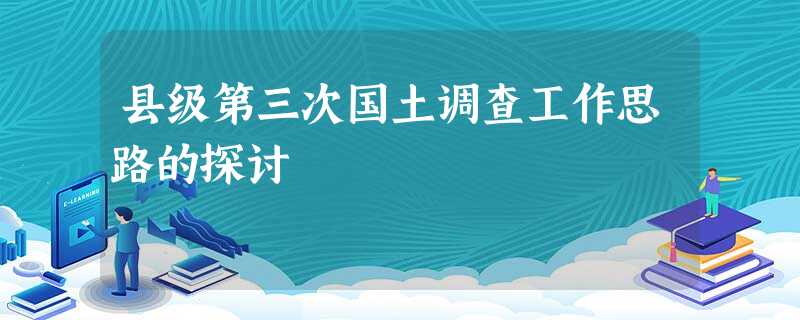 县级第三次国土调查工作思路的探讨 县级第三次国土调查工作思路的探讨