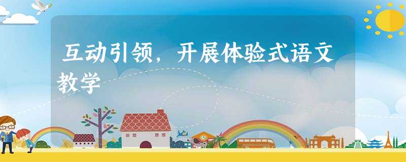 互动引领,开展体验式语文教学 互动引领,开展体验式语文教学
