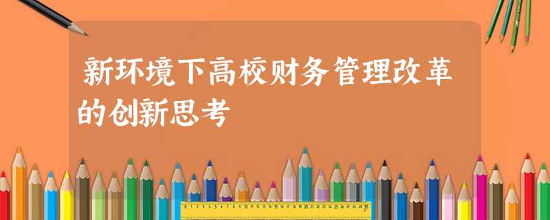 新环境下高校财务管理改革的创新思考 新环境下高校财务管理改革的创新思考