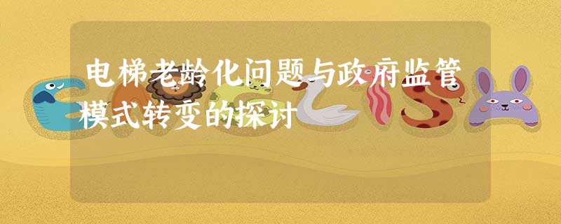 电梯老龄化问题与政府监管模式转变的探讨 电梯老龄化问题与政府监管模式转变的探讨
