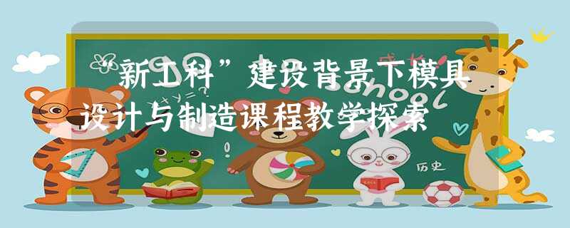 “新工科”建设背景下模具设计与制造课程教学探索 “新工科”建设背景下模具设计与制造课程教学探索