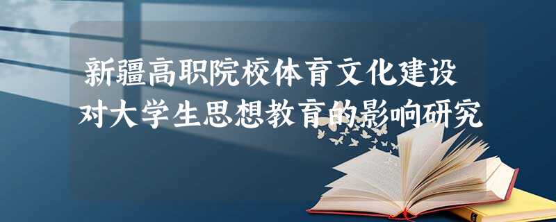 新疆高职院校体育文化建设对大学生思想教育的影响研究 新疆高职院校体育文化建设对大学生思想教育的影响研究