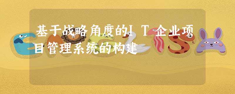基于战略角度的IT企业项目管理系统的构建 基于战略角度的IT企业项目管理系统的构建