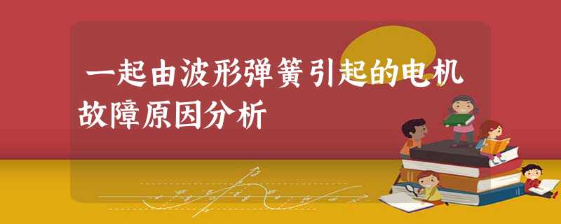 一起由波形弹簧引起的电机故障原因分析 一起由波形弹簧引起的电机故障原因分析