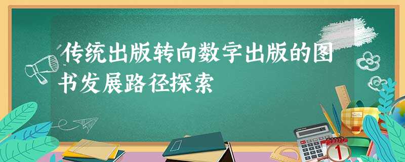 传统出版转向数字出版的图书发展路径探索 传统出版转向数字出版的图书发展路径探索