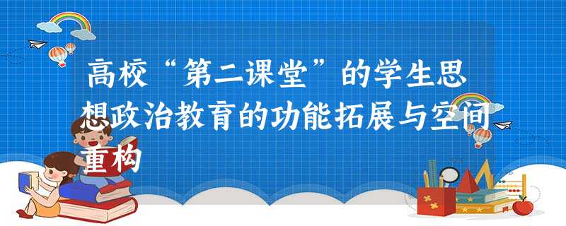 高校“第二课堂”的学生思想政治教育的功能拓展与空间重构 高校“第二课堂”的学生思想政治教育的功能拓展与空间重构