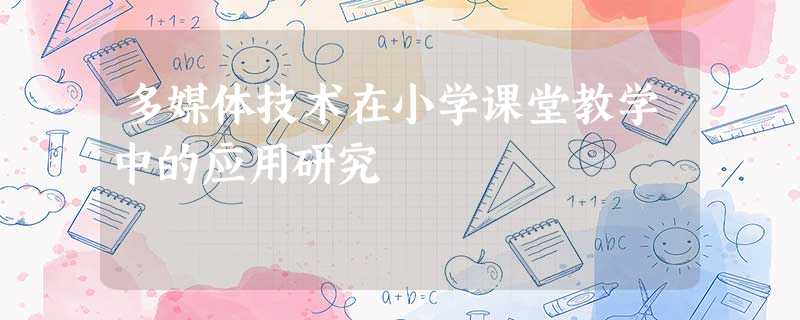 多媒体技术在小学课堂教学中的应用研究 多媒体技术在小学课堂教学中的应用研究