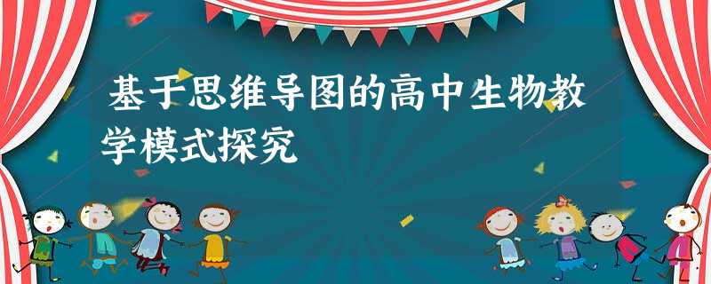 基于思维导图的高中生物教学模式探究 基于思维导图的高中生物教学模式探究