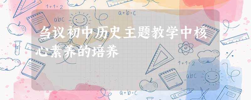 刍议初中历史主题教学中核心素养的培养 刍议初中历史主题教学中核心素养的培养