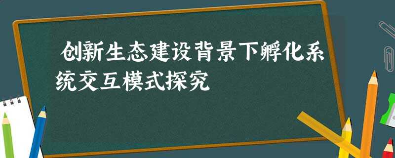 创新生态建设背景下孵化系统交互模式探究 创新生态建设背景下孵化系统交互模式探究